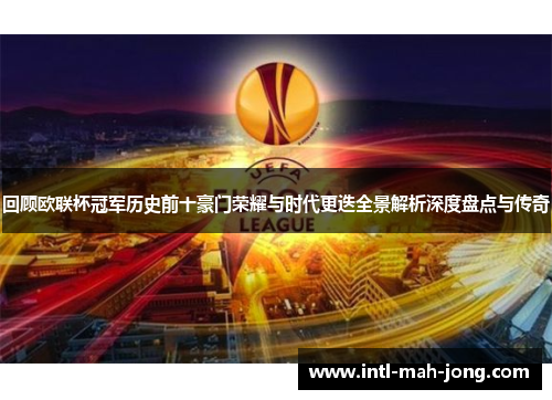 回顾欧联杯冠军历史前十豪门荣耀与时代更迭全景解析深度盘点与传奇