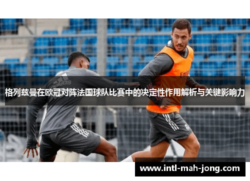 格列兹曼在欧冠对阵法国球队比赛中的决定性作用解析与关键影响力