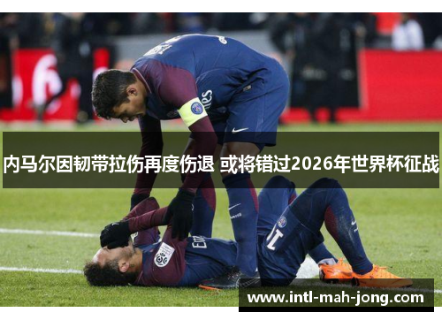 内马尔因韧带拉伤再度伤退 或将错过2026年世界杯征战